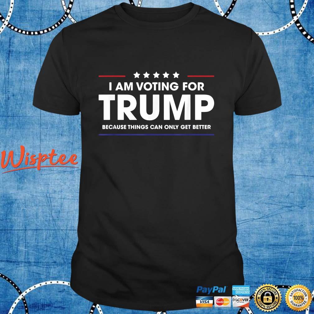 I Am Voting For Trump Because Things Can Only Get Better Shirt